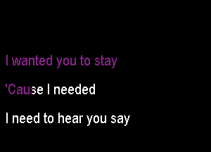 I wanted you to stay

'Cause I needed

I need to hear you say