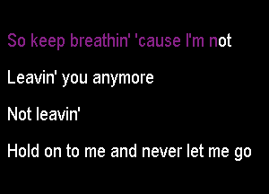 So keep breathin' 'cause I'm not

Leavin' you anymore
Not leavin'

Hold on to me and never let me go
