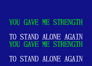 YOU GAVE ME STRENGTH

T0 STAND ALONE AGAIN
YOU GAVE ME STRENGTH

T0 STAND ALONE AGAIN