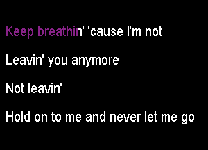 Keep breathin' 'cause I'm not

Leavin' you anymore
Not leavin'

Hold on to me and never let me go