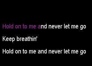 Hold on to me and never let me go

Keep breathin'

Hold on to me and never let me go