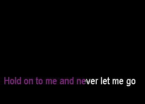 Hold on to me and never let me go