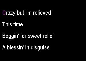 Crazy but I'm relieved
This time

Beggin' for sweet relief

A blessin' in disguise