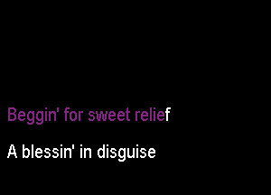 Beggin' for sweet relief

A blessin' in disguise
