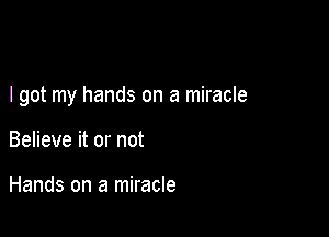 I got my hands on a miracle

Believe it or not

Hands on a miracle
