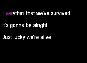 Everythin' that we've survived

lfs gonna be alright

Just lucky we're alive