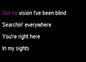 Got no vision I've been blind

Searchin' everywhere

You're right here

In my sights