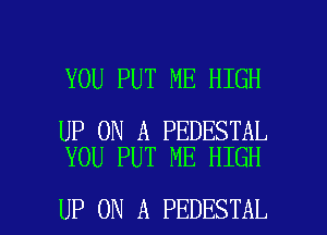 YOU PUT ME HIGH

UP ON A PEDESTAL
YOU PUT ME HIGH

UP ON A PEDESTAL l