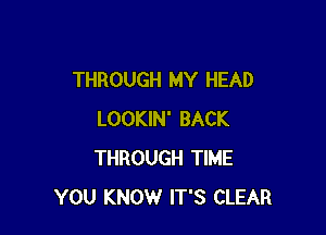 THROUGH MY HEAD

LOOKIN' BACK
THROUGH TIME
YOU KNOW IT'S CLEAR