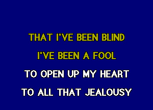 THAT I'VE BEEN BLIND

I'VE BEEN A FOOL
TO OPEN UP MY HEART
TO ALL THAT JEALOUSY