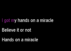 I got my hands on a miracle

Believe it or not

Hands on a miracle