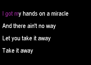 I got my hands on a miracle

And there ain't no way

Let you take it away

Take it away