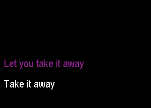 Let you take it away

Take it away