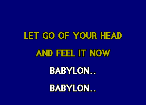 LET GO OF YOUR HEAD

AND FEEL IT NOW
BABYLON..
BABYLON..