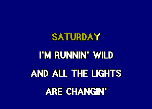 SATURDAY

I'M RUNNIN' WILD
AND ALL THE LIGHTS
ARE CHANGIN'
