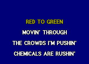 RED T0 GREEN

MOVIN' THROUGH
THE CROWDS I'M PUSHIN'
CHEMICALS ARE RUSHIN'
