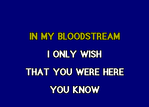 IN MY BLOODSTREAM

I ONLY WISH
THAT YOU WERE HERE
YOU KNOW