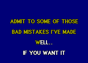 ADMIT TO SOME OF THOSE

BAD MISTAKES I'VE MADE
WELL.
IF YOU WANT IT