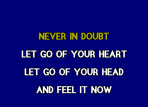NEVER IN DOUBT

LET GO OF YOUR HEART
LET GO OF YOUR HEAD
AND FEEL IT NOW