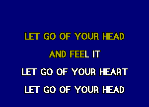 LET GO OF YOUR HEAD

AND FEEL IT
LET GO OF YOUR HEART
LET GO OF YOUR HEAD