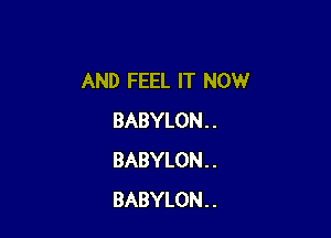 AND FEEL IT NOW

BABYLON . .
BABYLON . .
BABYLON . .