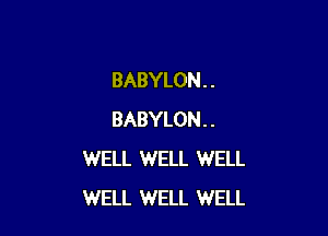 BABYLON . .

BABYLON..
WELL WELL WELL
WELL WELL WELL