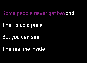 Some people never get beyond

Their stupid pride
But you can see

The real me inside