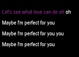 Lefs see what love can do oh oh
Maybe I'm perfect for you
Maybe I'm perfect for you you

Maybe I'm perfect for you