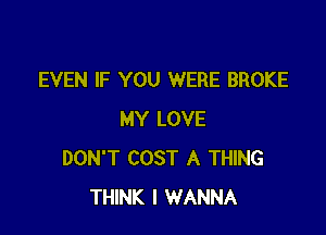 EVEN IF YOU WERE BROKE

MY LOVE
DON'T COST A THING
THINK I WANNA