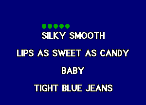 SILKY SMOOTH

LIPS AS SWEET AS CANDY
BABY
TIGHT BLUE JEANS