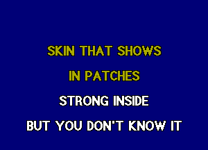 SKIN THAT SHOWS

IN PATCHES
STRONG INSIDE
BUT YOU DON'T KNOW IT