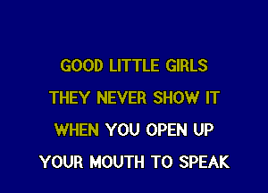 GOOD LITTLE GIRLS

THEY NEVER SHOW IT
WHEN YOU OPEN UP
YOUR MOUTH T0 SPEAK