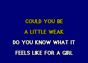COULD YOU BE

A LITTLE WEAK
DO YOU KNOW WHAT IT
FEELS LIKE FOR A GIRL