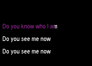 Do you know who I am

Do you see me now

Do you see me now