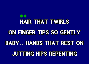 HAIR THAT TWIRLS
0N FINGER TIPS SO GENTLY
BABY.. HANDS THAT REST 0N
JUTTING HIPS REPENTING