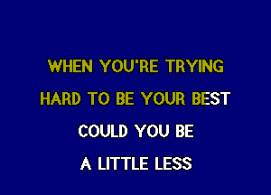 WHEN YOU'RE TRYING

HARD TO BE YOUR BEST
COULD YOU BE
A LITTLE LESS