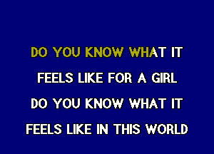 DO YOU KNOW WHAT IT

FEELS LIKE FOR A GIRL
DO YOU KNOW WHAT IT
FEELS LIKE IN THIS WORLD