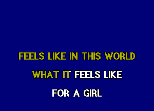 FEELS LIKE IN THIS WORLD
WHAT IT FEELS LIKE
FOR A GIRL