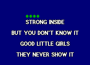 STRONG INSIDE

BUT YOU DON'T KNOW IT
GOOD LITTLE GIRLS
THEY NEVER SHOW IT