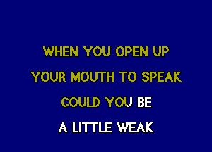 WHEN YOU OPEN UP

YOUR MOUTH T0 SPEAK
COULD YOU BE
A LITTLE WEAK