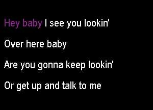 Hey baby I see you lookin'
Over here baby

Are you gonna keep lookin'

Or get up and talk to me