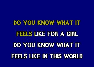 DO YOU KNOW WHAT IT

FEELS LIKE FOR A GIRL
DO YOU KNOW WHAT IT
FEELS LIKE IN THIS WORLD