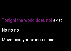 Tonight the world does not exist

No no no

Move how you wanna move