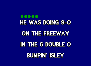 HE WAS DOING 8-0

ON THE FREEWAY
IN THE 6 DOUBLE 0
BUMPIN' ISLEY