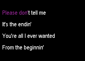 Please don't tell me
lfs the endin'

You're all I ever wanted

From the beginnin'