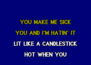 YOU MAKE ME SICK

YOU AND I'M HATIN' IT
LIT LIKE A CANDLESTICK
HOT WHEN YOU