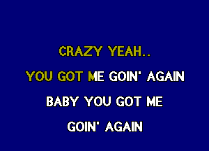 CRAZY YEAH. .

YOU GOT ME GOIN' AGAIN
BABY YOU GOT ME
GOIN' AGAIN