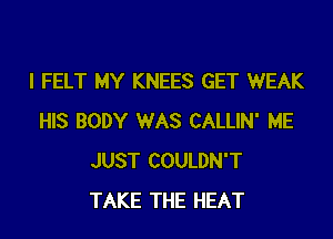 I FELT MY KNEES GET WEAK
HIS BODY WAS CALLIN' ME
JUST COULDN'T
TAKE THE HEAT