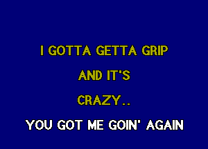 I GOTTA GETTA GRIP

AND IT'S
CRAZY..
YOU GOT ME GOIN' AGAIN