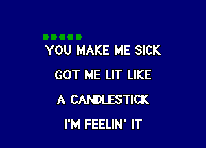 YOU MAKE ME SICK

GOT ME LIT LIKE
A CANDLESTICK
I'M FEELIN' IT